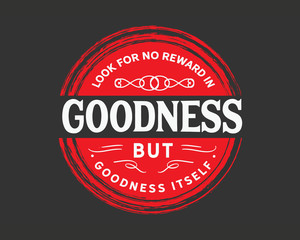 Look for no reward in goodness but goodness itself. 
