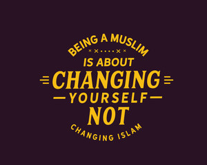 being a muslim is about changing yurself not changing islam