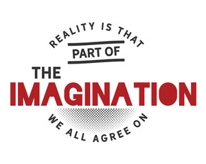 Reality is that part of the imagination we all agree on. 