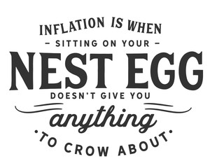 inflation is when sitting on your nest egg doesn't give you anything to crow about