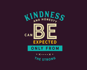 Kindness and honesty can be expected only from the strong. 