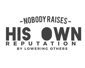 nobody raises his own reputation by lowering others