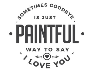 sometimes goodbye is just paintful way to say i love you
