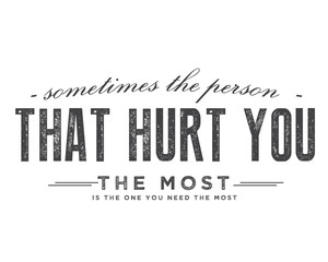 sometimes the person that hurt you the most is the one you need the most