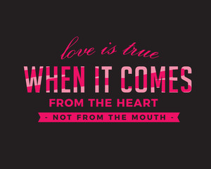 Love is true when it comes from the HEART, not from the MOUTH.