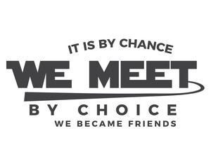 It is by chance we met by choice we became friends.
