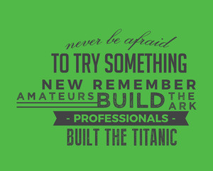 Never be afraid to try something new remember amateurs built the ark, professionals built the Titanic.
