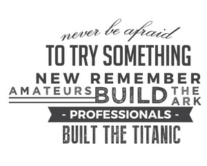 Never be afraid to try something new remember amateurs built the ark, professionals built the Titanic.