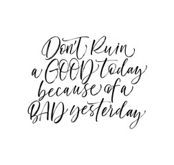 Don't ruin a good today because of a bad yesterday phrase. Motivational quote. Ink illustration. Modern brush calligraphy. Isolated on white background. 