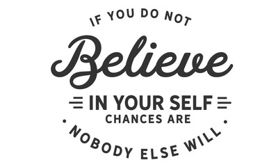 If you do not believe in yourself... chances are nobody else will.
