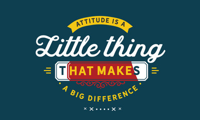 Attitude is a little thing that makes a big difference.