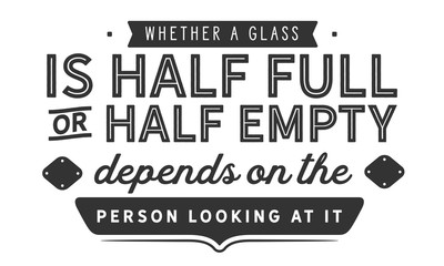 Whether a glass is half full or half empty depends on the attitude of the person looking at it.