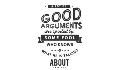 A lot of good arguments are spoiled by some fool who knows what he is talking about.