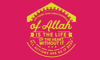 The taqwa (God consciousness) of Allah is the life of the heart; without it, all actions are as if dead.