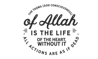 The taqwa (God consciousness) of Allah is the life of the heart; without it, all actions are as if dead.