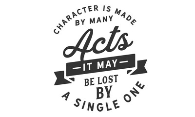 Character is made by many acts; it may be lost by a single one.