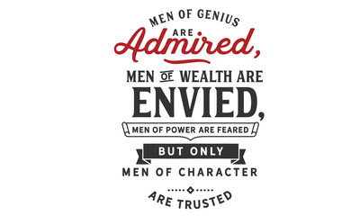 Men of genius are admired, men of wealth are envied, men of power are feared; but only men of character are trusted.