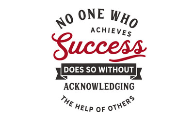 No one who achieves success does so without acknowledging the help of others. 