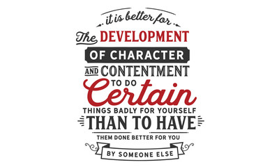 It is better for the development of character and contentment to do certain things badly for yourself than to have them done better for you by someone else.
