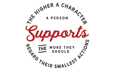 The higher character a person supports the more they should regard their smallest actions.