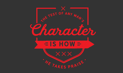 The test of any man's character is how he takes praise.