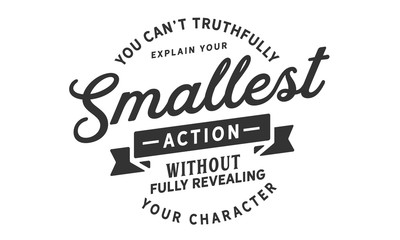 You can't truthfully explain your smallest action without fully revealing your character.