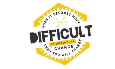 When it becomes more difficult to suffer than change -- then you will change.