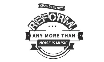 Change is not reform, any more than noise is music.