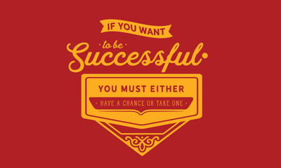 If you want to be successful, you must either have a chance or take one.