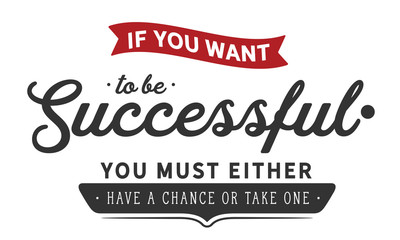 If you want to be successful, you must either have a chance or take one.