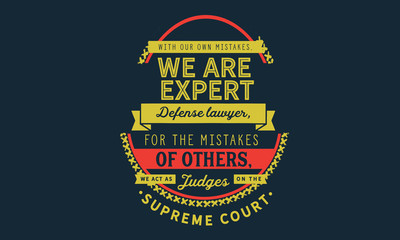 With our own mistakes, we are expert defense lawyers; for the mistakes of others, we act as judges on the supreme court