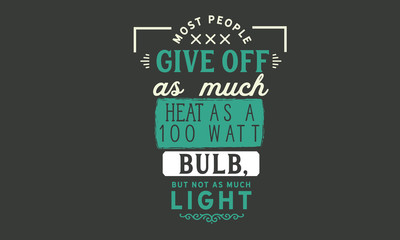 Most people give off as much heat as a 100 watt bulb, but not as much light.
