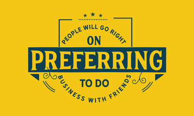 People will go right on preferring to do business with friends.
