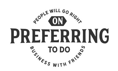 People will go right on preferring to do business with friends.