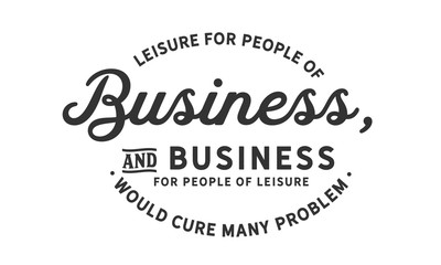 Leisure for people of business, and business for people of leisure would cure many problems