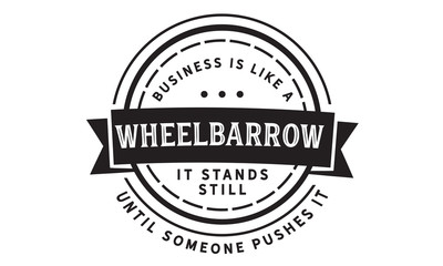 Business is like a wheelbarrow--it stands still until someone pushes it.