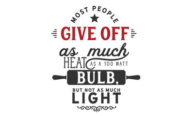 Most people give off as much heat as a 100 watt bulb, but not as much light.
