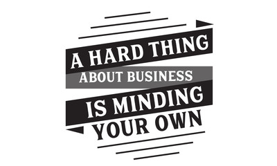A hard thing about business is minding your own
