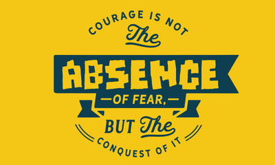 Courage is not the absence of fear, but the conquest of it.