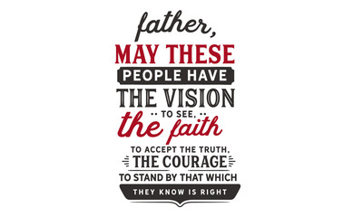 Father, may these people have the vision to see, the faith to accept the truth, the courage to stand by that which they know is right.