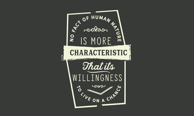 No fact of human nature is more characteristic that its willingness to live on a chance.