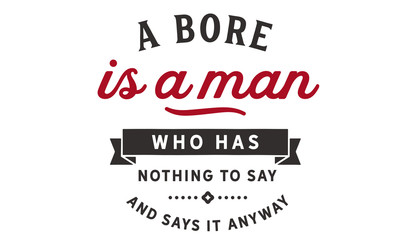A bore is a man who has nothing to say and says it anyway.