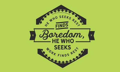 He who seeks rest finds boredom. He who seeks work finds rest.