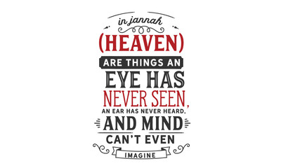 In Jannah (Heaven) are things an eye has never seen, an ear has never heard, and a mind can’t even imagine