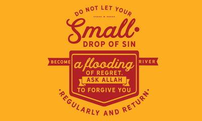Do not let your small drops of sin become a flooding river of regret. Ask Allah to forgive you regularly & return