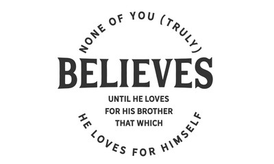 None of you [truly] believes until he loves for his brother that which he loves for himself. 
