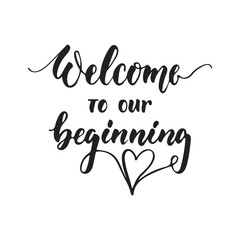 Welcome to our beginning - hand drawn wedding romantic lettering phrase isolated on the white background. Fun brush ink vector calligraphy quote for invitations, greeting cards design, photo overlays.