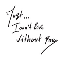 Just I can't live without you - simple inspire and motivational quote. Hand drawn beautiful lettering. Print for inspirational poster, t-shirt, bag, cups,  card, flyer, sticker. Elegant feminine style