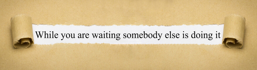 While you are waiting somebody else is doing it