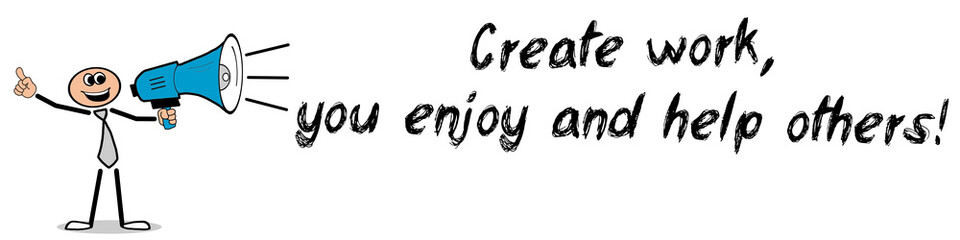 Create work, you enjoy and help others!